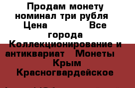 Продам монету номинал три рубля › Цена ­ 10 000 - Все города Коллекционирование и антиквариат » Монеты   . Крым,Красногвардейское